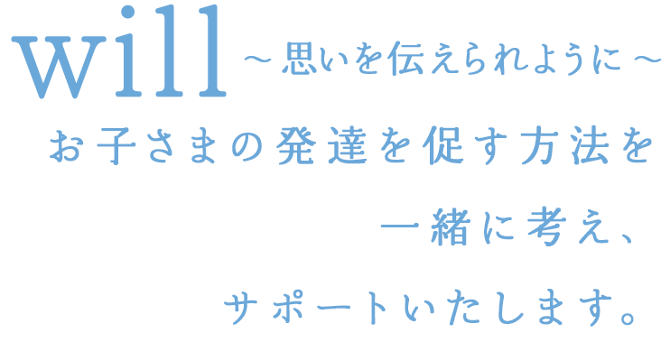 will ~思いを伝えられように~ お子さまの発達を促す方法を一緒に考え、サポートいたします。